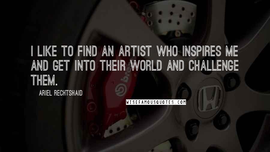 Ariel Rechtshaid Quotes: I like to find an artist who inspires me and get into their world and challenge them.