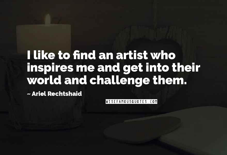 Ariel Rechtshaid Quotes: I like to find an artist who inspires me and get into their world and challenge them.