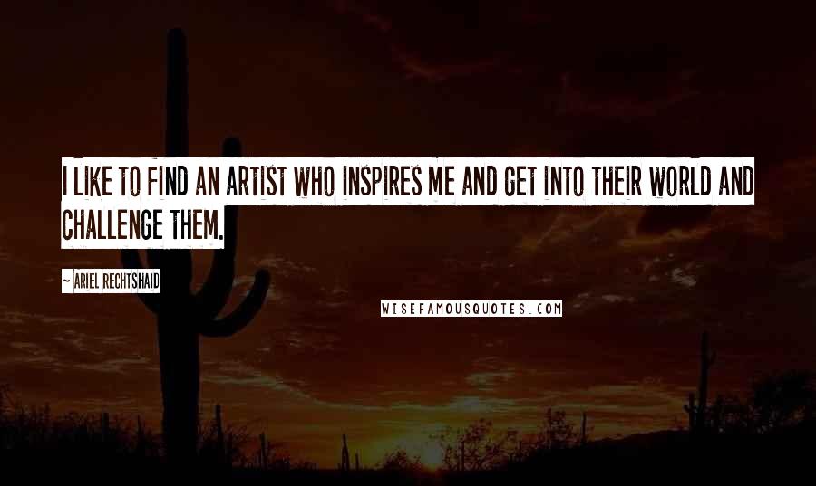 Ariel Rechtshaid Quotes: I like to find an artist who inspires me and get into their world and challenge them.