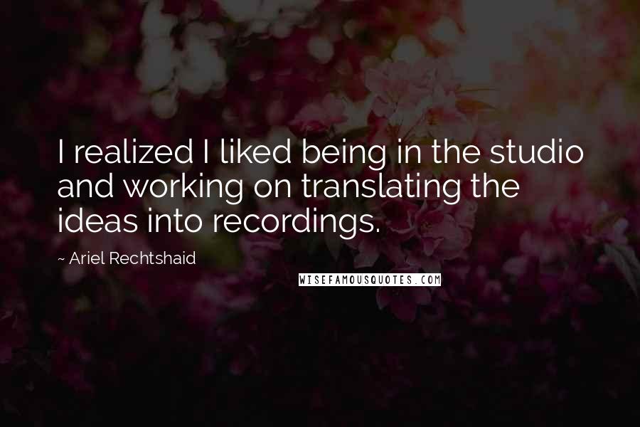 Ariel Rechtshaid Quotes: I realized I liked being in the studio and working on translating the ideas into recordings.