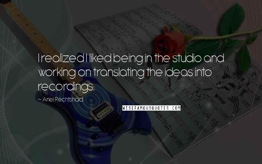 Ariel Rechtshaid Quotes: I realized I liked being in the studio and working on translating the ideas into recordings.