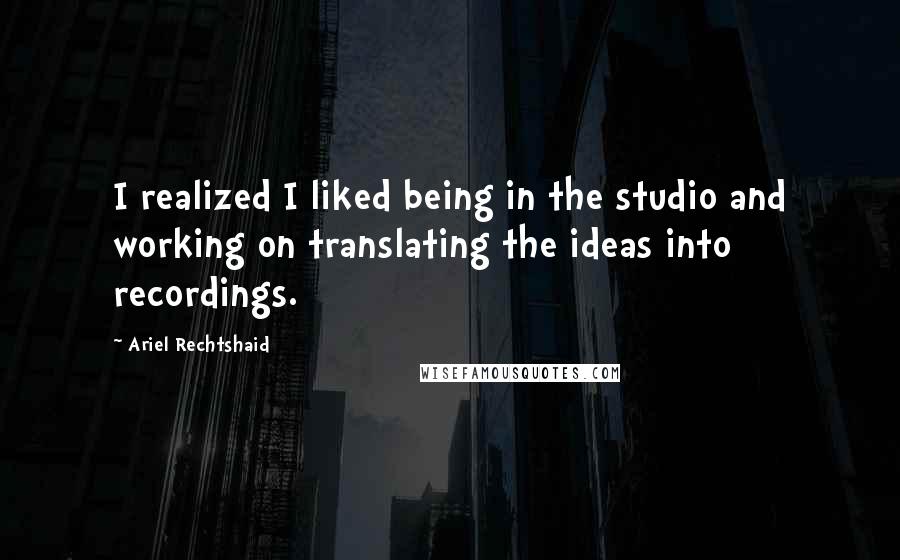 Ariel Rechtshaid Quotes: I realized I liked being in the studio and working on translating the ideas into recordings.