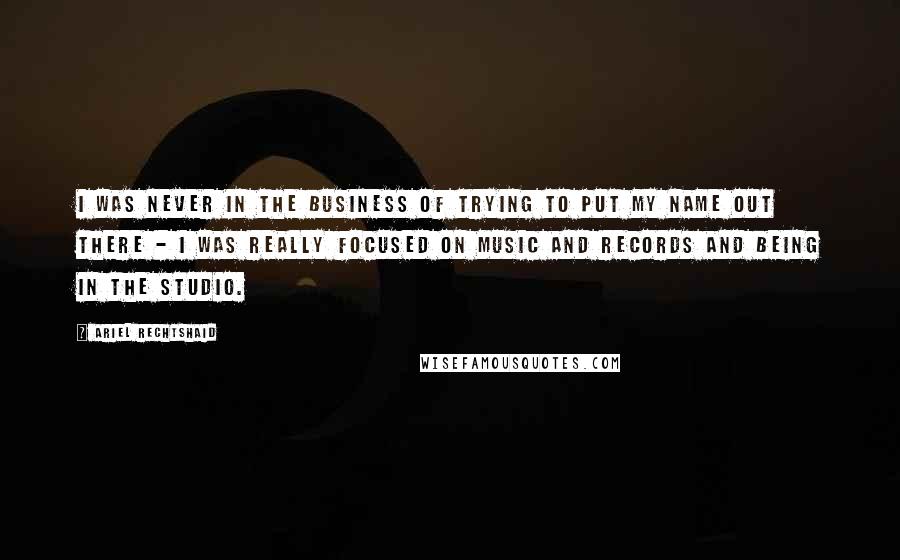 Ariel Rechtshaid Quotes: I was never in the business of trying to put my name out there - I was really focused on music and records and being in the studio.