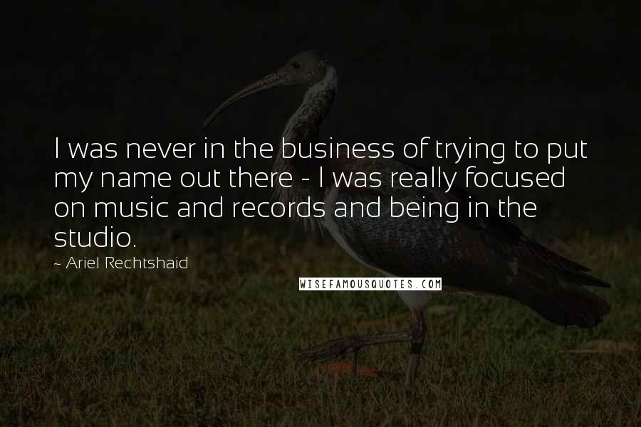 Ariel Rechtshaid Quotes: I was never in the business of trying to put my name out there - I was really focused on music and records and being in the studio.