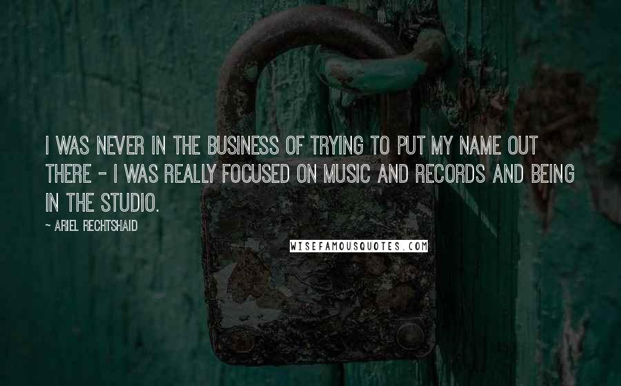 Ariel Rechtshaid Quotes: I was never in the business of trying to put my name out there - I was really focused on music and records and being in the studio.