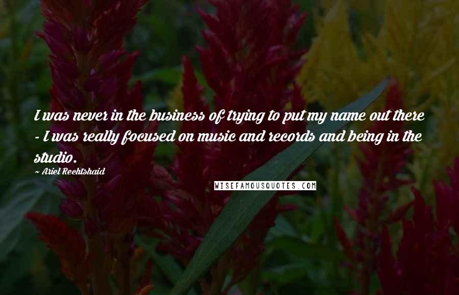 Ariel Rechtshaid Quotes: I was never in the business of trying to put my name out there - I was really focused on music and records and being in the studio.