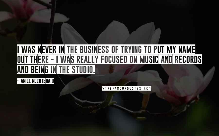Ariel Rechtshaid Quotes: I was never in the business of trying to put my name out there - I was really focused on music and records and being in the studio.