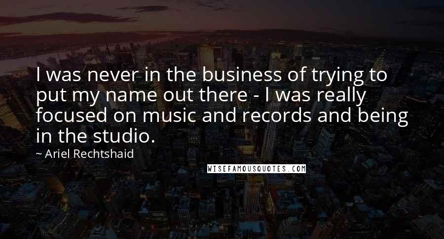 Ariel Rechtshaid Quotes: I was never in the business of trying to put my name out there - I was really focused on music and records and being in the studio.