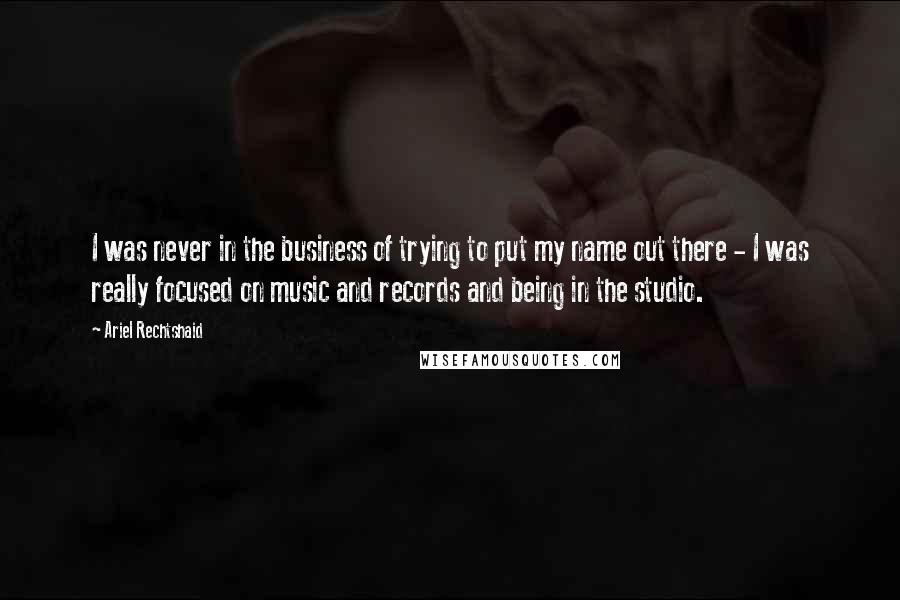Ariel Rechtshaid Quotes: I was never in the business of trying to put my name out there - I was really focused on music and records and being in the studio.