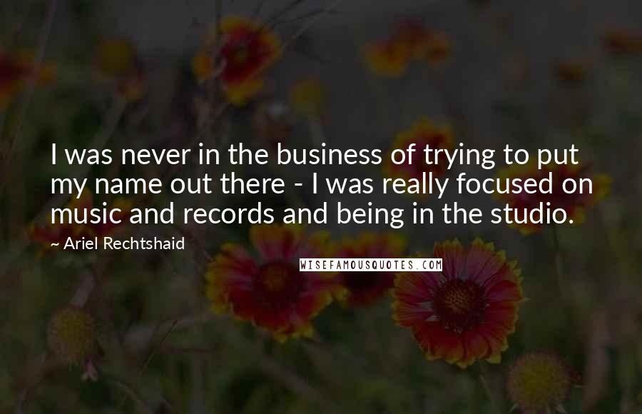 Ariel Rechtshaid Quotes: I was never in the business of trying to put my name out there - I was really focused on music and records and being in the studio.