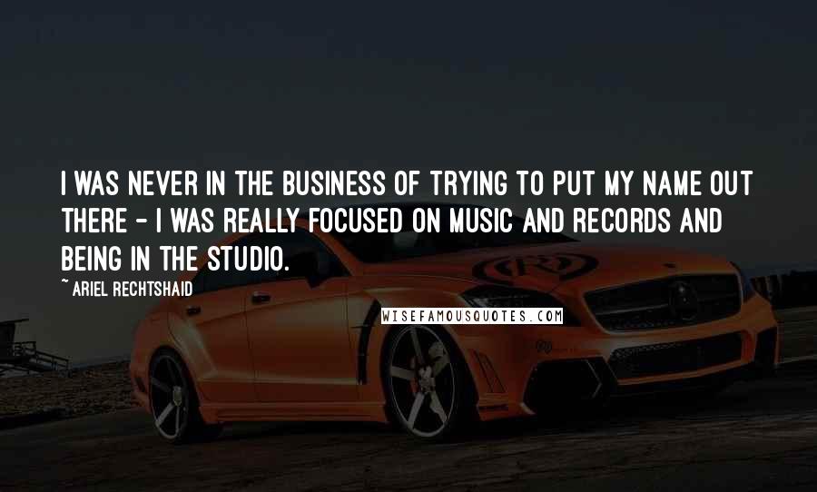 Ariel Rechtshaid Quotes: I was never in the business of trying to put my name out there - I was really focused on music and records and being in the studio.