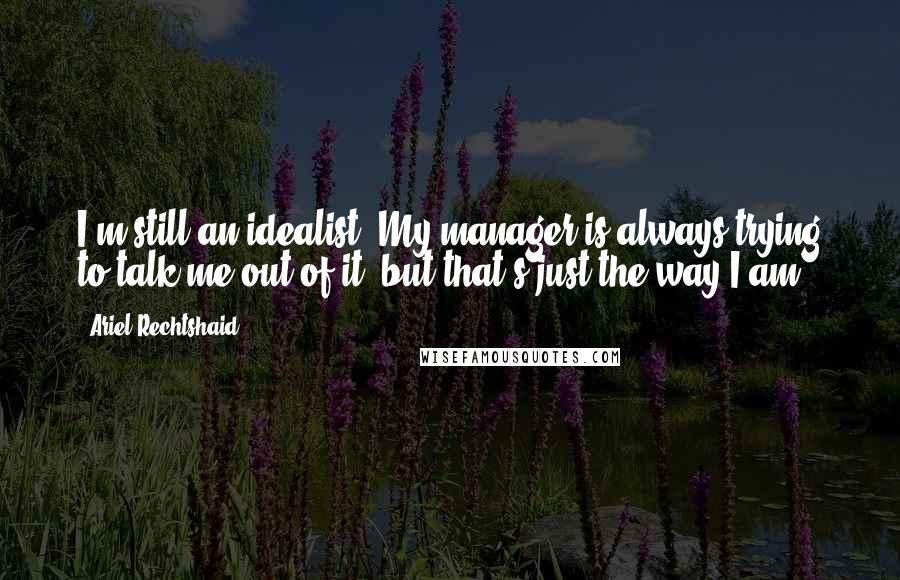 Ariel Rechtshaid Quotes: I'm still an idealist. My manager is always trying to talk me out of it, but that's just the way I am.