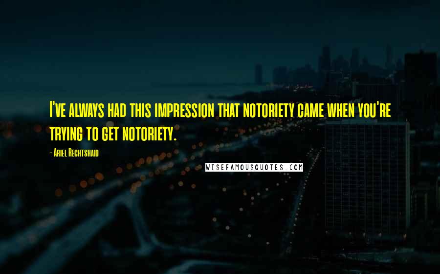 Ariel Rechtshaid Quotes: I've always had this impression that notoriety came when you're trying to get notoriety.