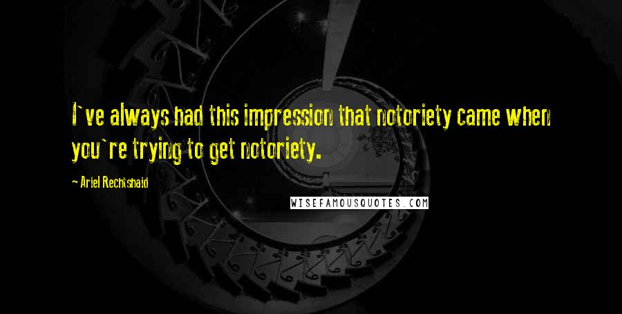 Ariel Rechtshaid Quotes: I've always had this impression that notoriety came when you're trying to get notoriety.