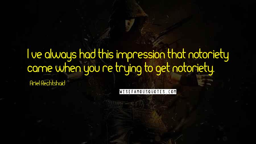 Ariel Rechtshaid Quotes: I've always had this impression that notoriety came when you're trying to get notoriety.