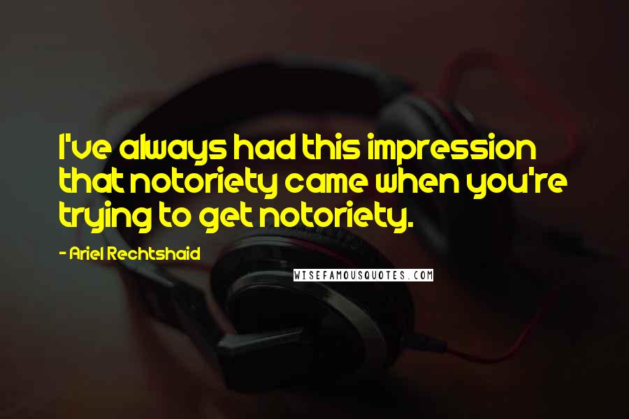 Ariel Rechtshaid Quotes: I've always had this impression that notoriety came when you're trying to get notoriety.