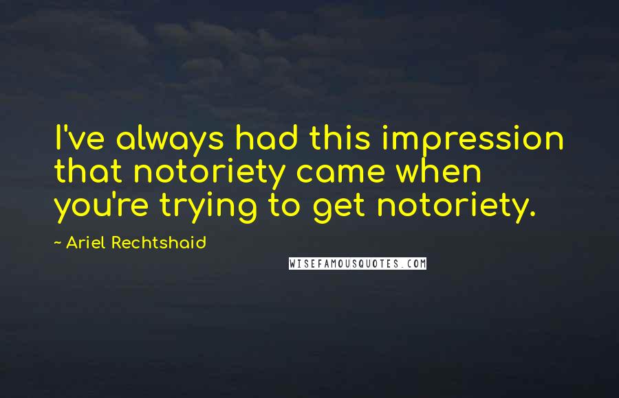 Ariel Rechtshaid Quotes: I've always had this impression that notoriety came when you're trying to get notoriety.