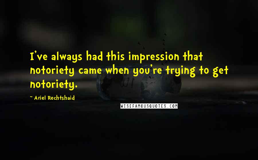 Ariel Rechtshaid Quotes: I've always had this impression that notoriety came when you're trying to get notoriety.