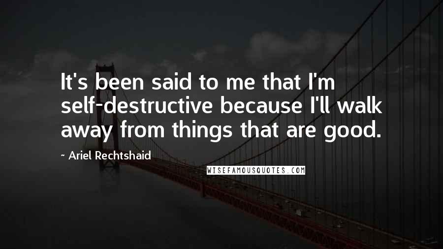 Ariel Rechtshaid Quotes: It's been said to me that I'm self-destructive because I'll walk away from things that are good.