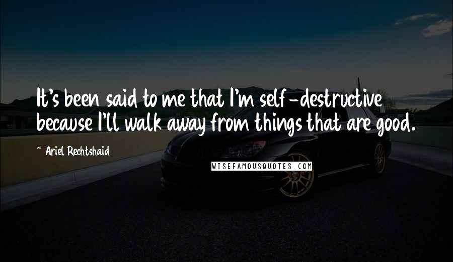 Ariel Rechtshaid Quotes: It's been said to me that I'm self-destructive because I'll walk away from things that are good.