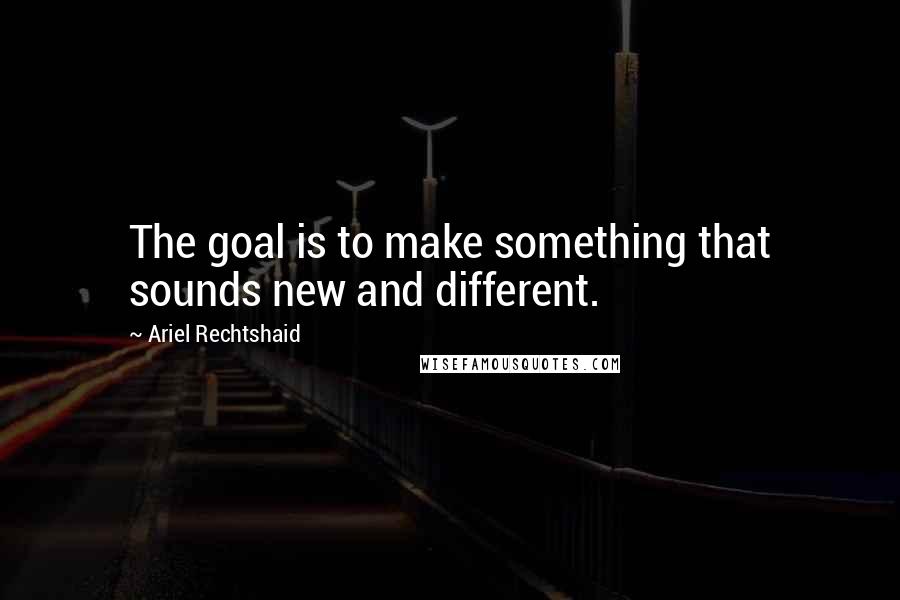 Ariel Rechtshaid Quotes: The goal is to make something that sounds new and different.