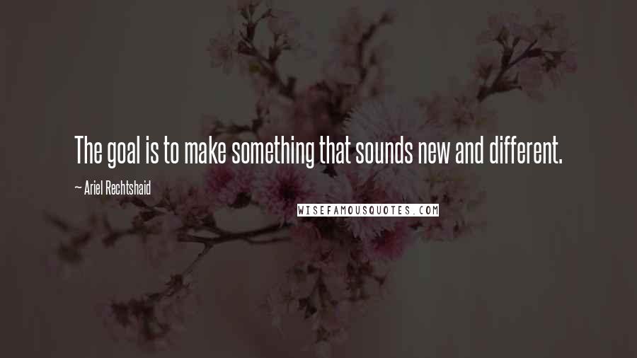 Ariel Rechtshaid Quotes: The goal is to make something that sounds new and different.