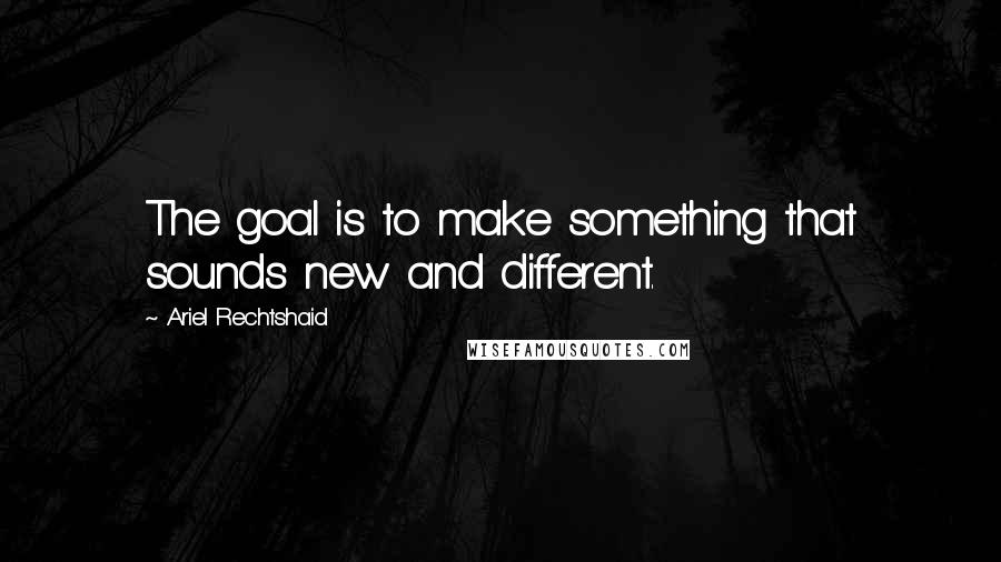 Ariel Rechtshaid Quotes: The goal is to make something that sounds new and different.