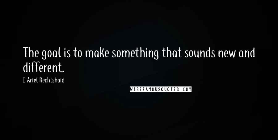 Ariel Rechtshaid Quotes: The goal is to make something that sounds new and different.