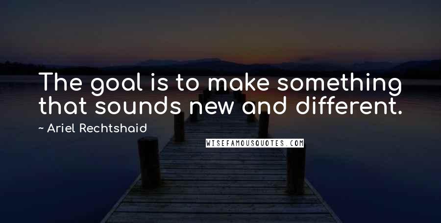 Ariel Rechtshaid Quotes: The goal is to make something that sounds new and different.