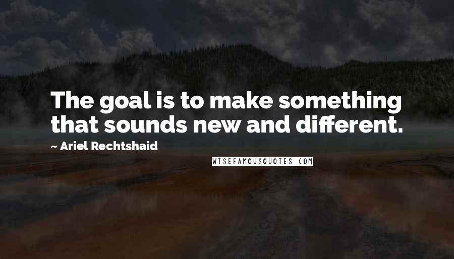 Ariel Rechtshaid Quotes: The goal is to make something that sounds new and different.