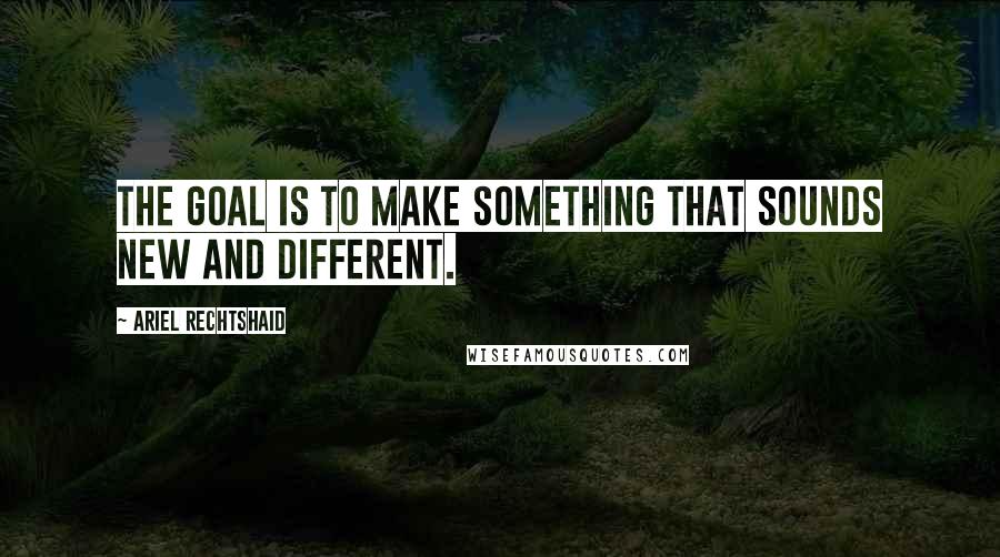 Ariel Rechtshaid Quotes: The goal is to make something that sounds new and different.