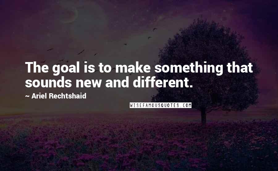 Ariel Rechtshaid Quotes: The goal is to make something that sounds new and different.