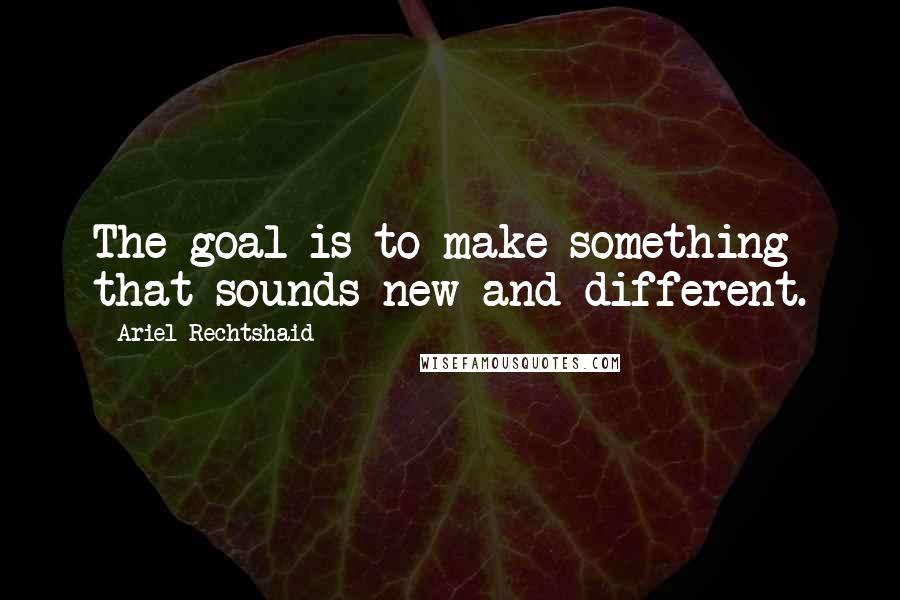 Ariel Rechtshaid Quotes: The goal is to make something that sounds new and different.