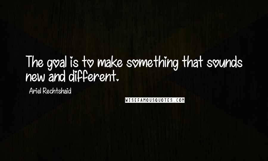 Ariel Rechtshaid Quotes: The goal is to make something that sounds new and different.