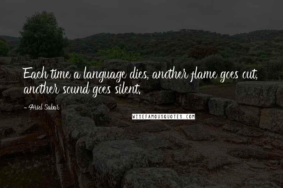 Ariel Sabar Quotes: Each time a language dies, another flame goes out, another sound goes silent.