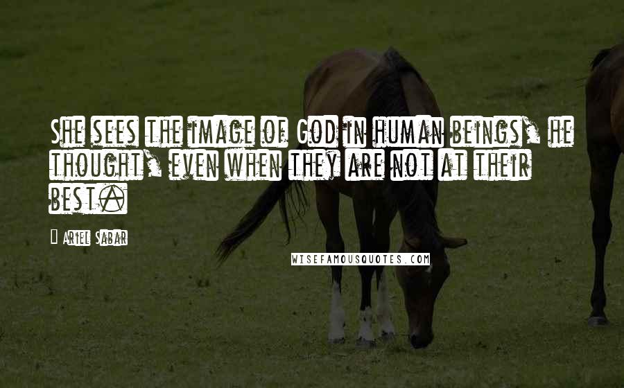 Ariel Sabar Quotes: She sees the image of God in human beings, he thought, even when they are not at their best.
