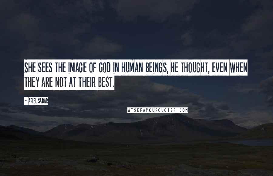 Ariel Sabar Quotes: She sees the image of God in human beings, he thought, even when they are not at their best.