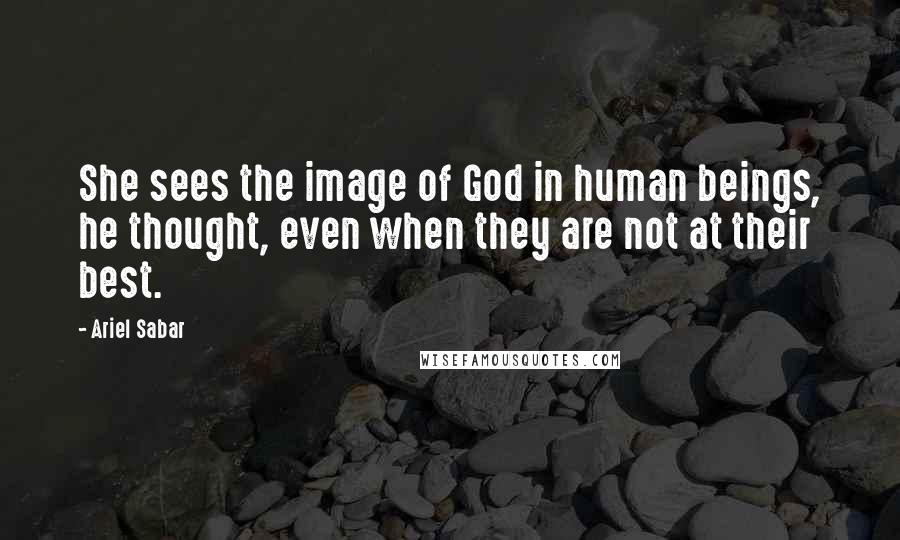 Ariel Sabar Quotes: She sees the image of God in human beings, he thought, even when they are not at their best.