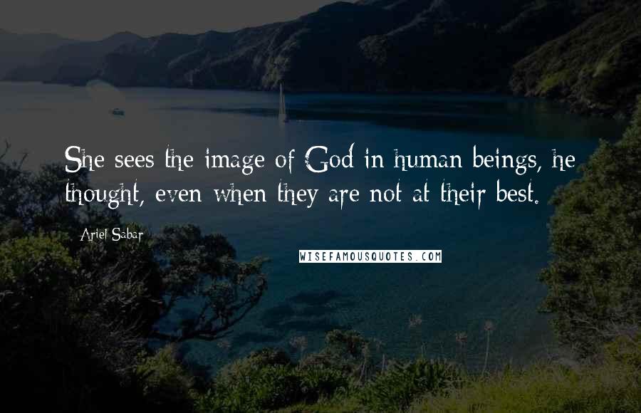 Ariel Sabar Quotes: She sees the image of God in human beings, he thought, even when they are not at their best.