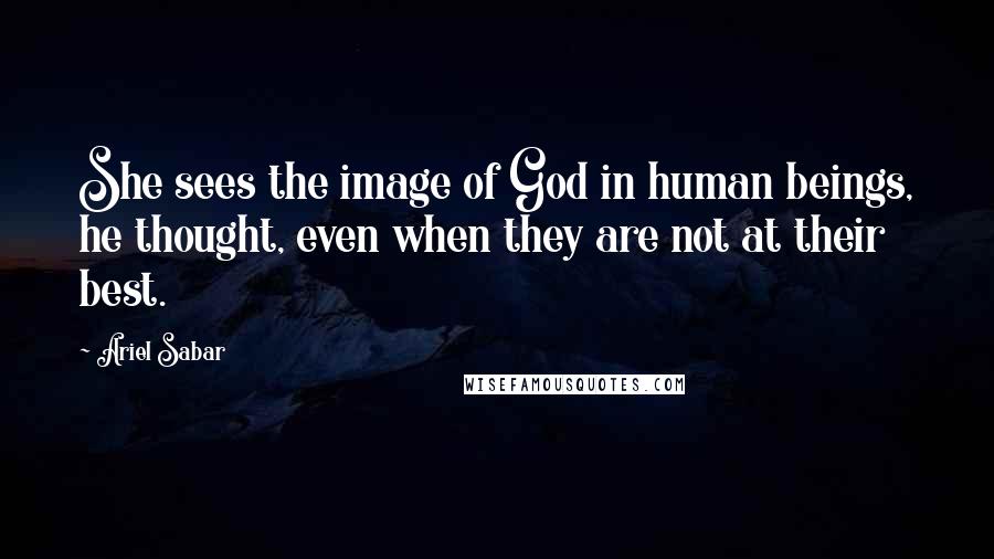 Ariel Sabar Quotes: She sees the image of God in human beings, he thought, even when they are not at their best.