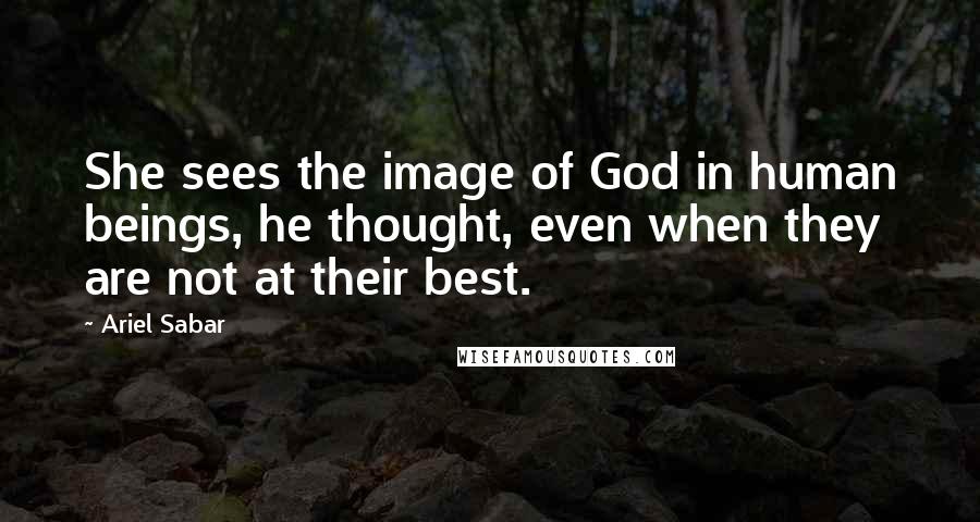 Ariel Sabar Quotes: She sees the image of God in human beings, he thought, even when they are not at their best.