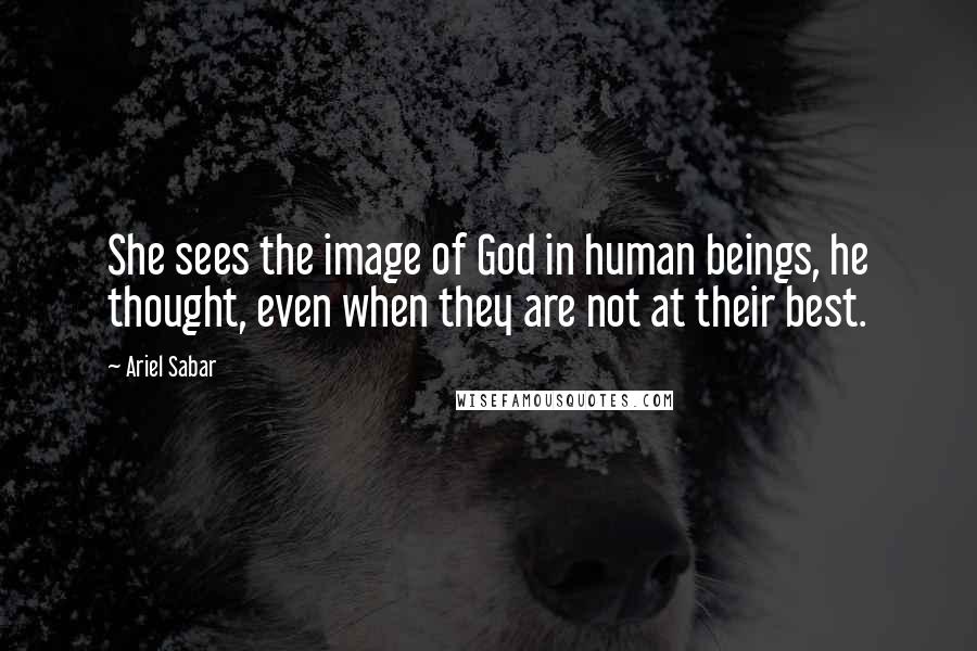 Ariel Sabar Quotes: She sees the image of God in human beings, he thought, even when they are not at their best.