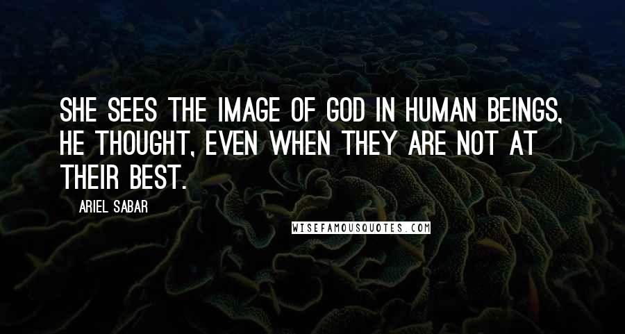 Ariel Sabar Quotes: She sees the image of God in human beings, he thought, even when they are not at their best.
