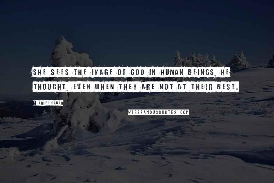 Ariel Sabar Quotes: She sees the image of God in human beings, he thought, even when they are not at their best.