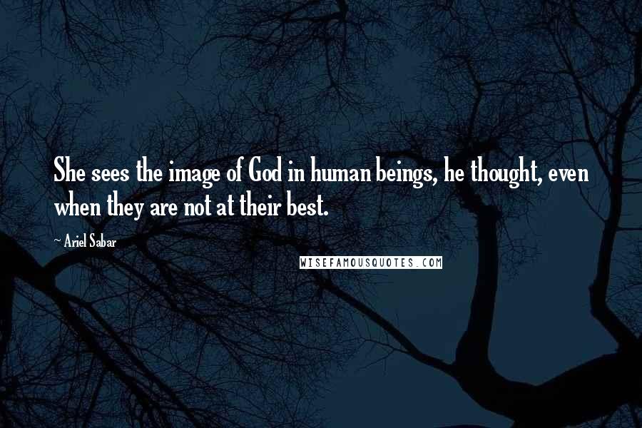 Ariel Sabar Quotes: She sees the image of God in human beings, he thought, even when they are not at their best.