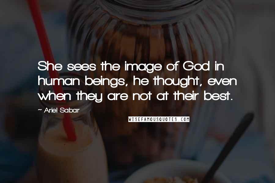 Ariel Sabar Quotes: She sees the image of God in human beings, he thought, even when they are not at their best.