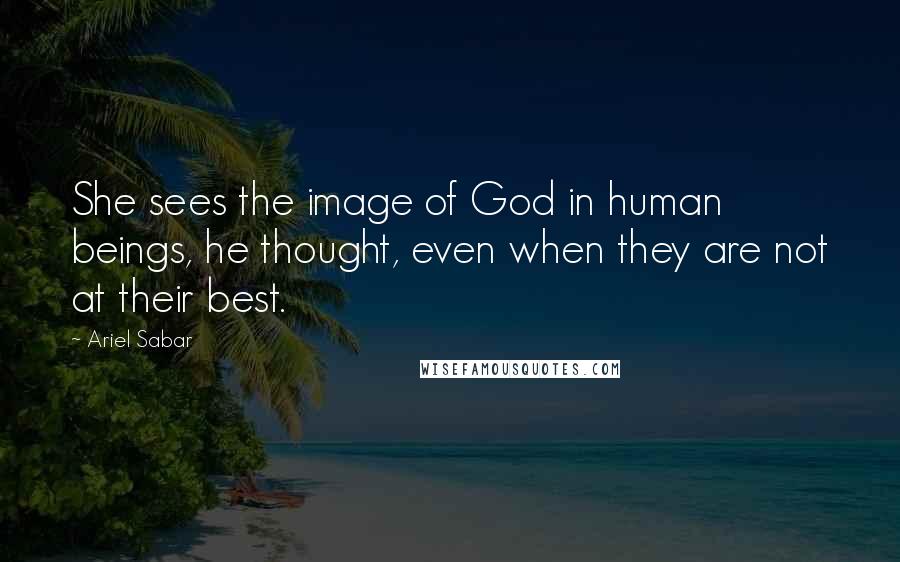 Ariel Sabar Quotes: She sees the image of God in human beings, he thought, even when they are not at their best.