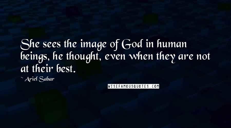 Ariel Sabar Quotes: She sees the image of God in human beings, he thought, even when they are not at their best.