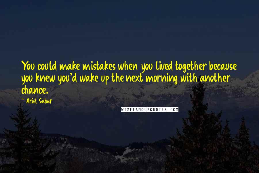 Ariel Sabar Quotes: You could make mistakes when you lived together because you knew you'd wake up the next morning with another chance.