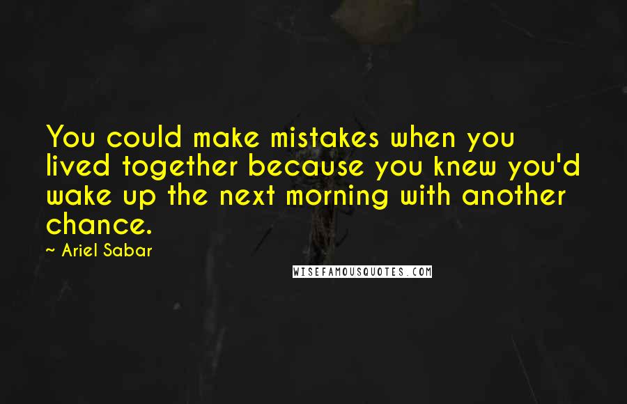 Ariel Sabar Quotes: You could make mistakes when you lived together because you knew you'd wake up the next morning with another chance.